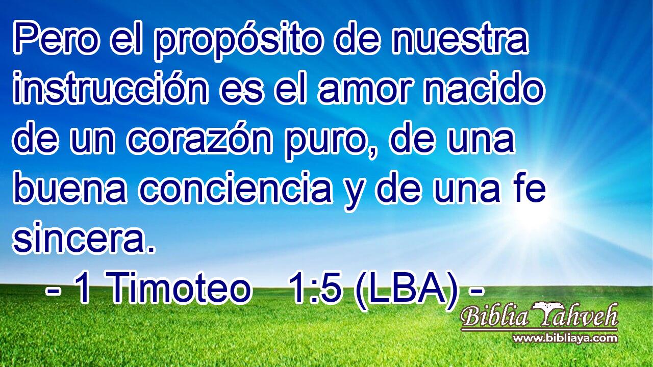 Pero el propósito de nuestra instrucción es el amor nacido de un corazón puro, de una buena conciencia y de una fe sincera.