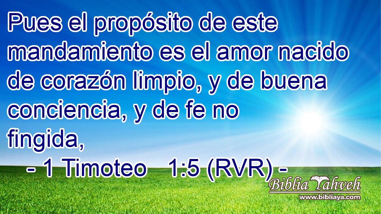 Pues el propósito de este mandamiento es el amor nacido de corazón limpio, y de buena conciencia, y de fe no fingida,