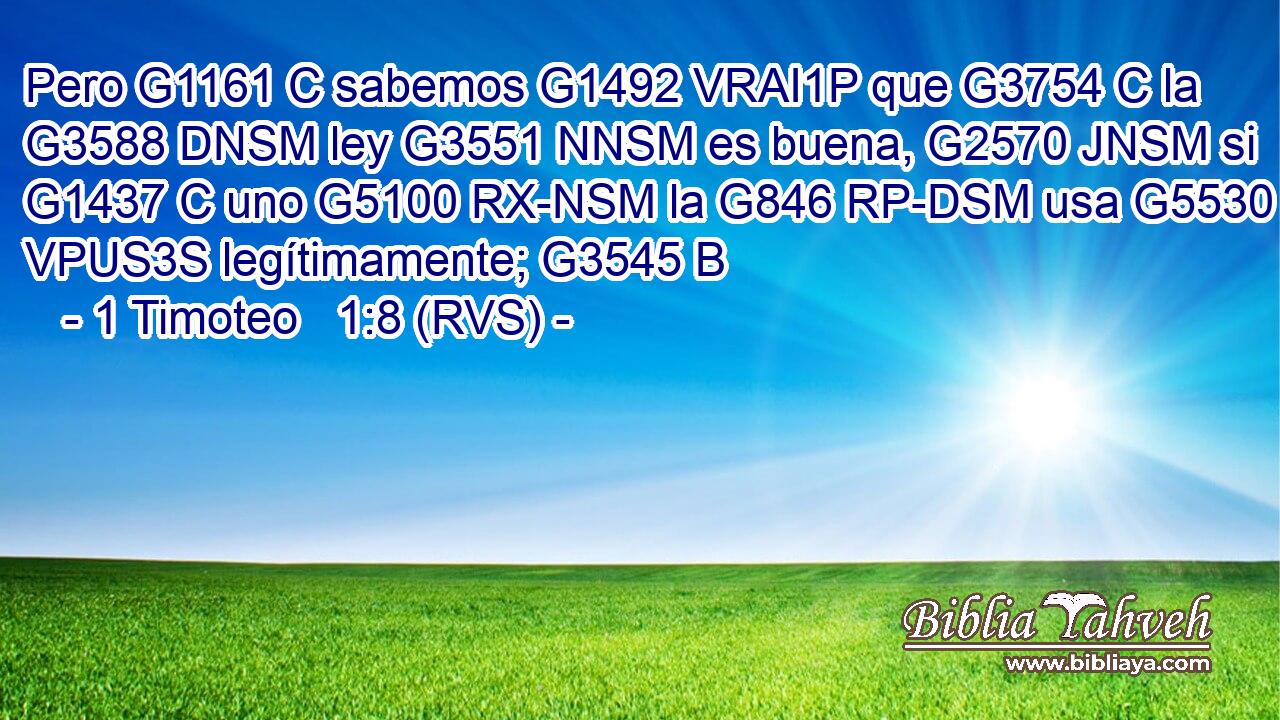 Pero G1161 C sabemos G1492 VRAI1P que G3754 C la G3588 DNSM ley G3551 NNSM es buena, G2570 JNSM si G1437 C uno G5100 RX-NSM la G846 RP-DSM usa G5530 VPUS3S legítimamente; G3545 B 
