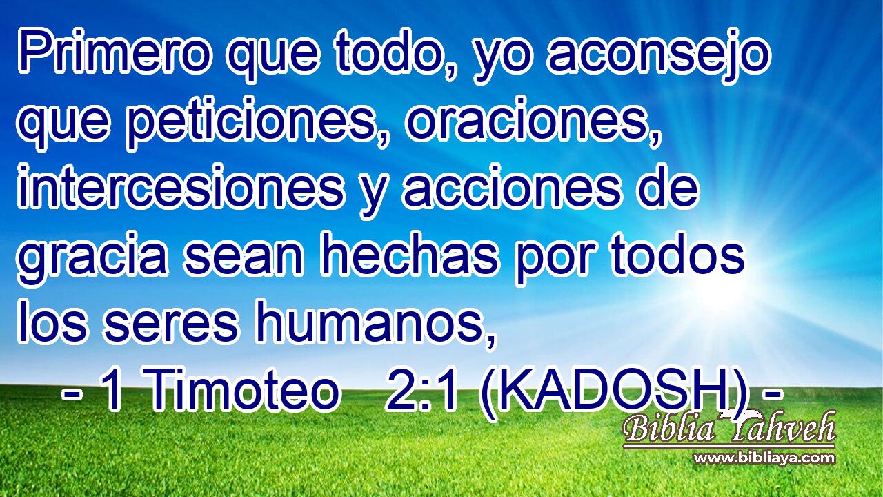  Primero que todo, yo aconsejo que peticiones, oraciones, intercesiones y acciones de gracia sean hechas por todos los seres humanos, 