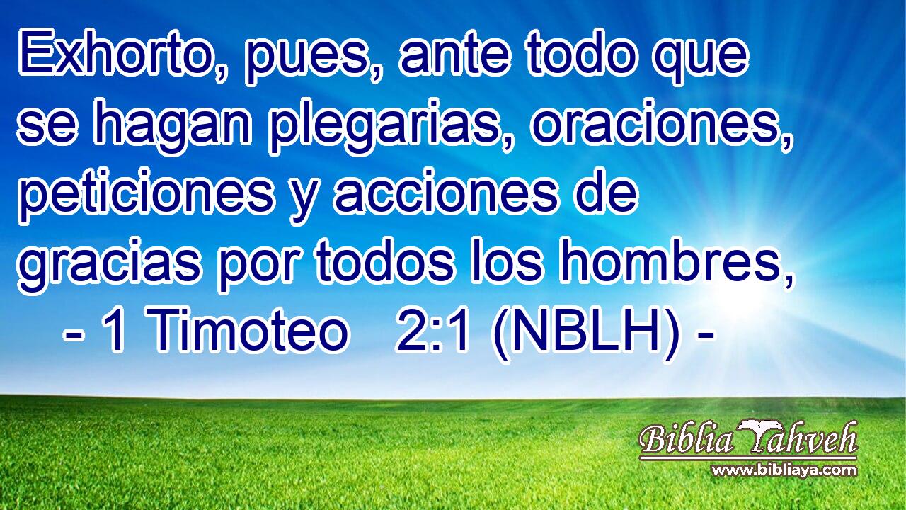  Exhorto, pues, ante todo que se hagan plegarias, oraciones, peticiones y acciones de gracias por todos los hombres, 