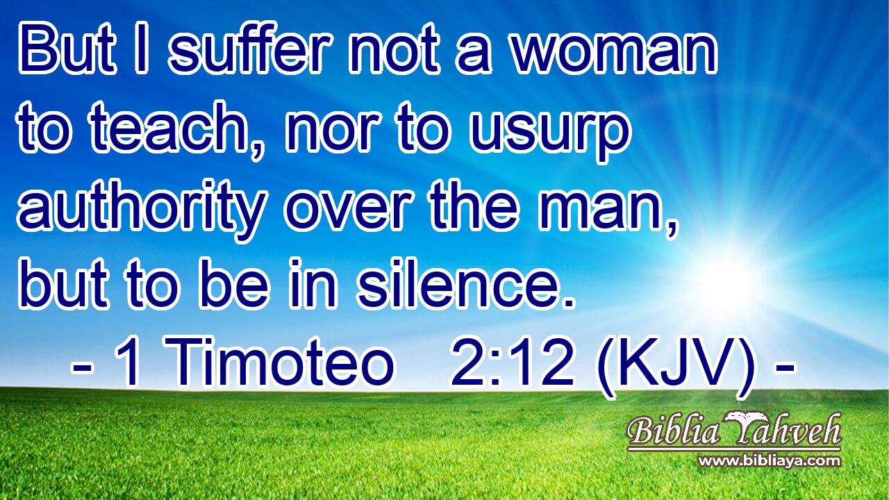 But I suffer not a woman to teach, nor to usurp authority over the man, but to be in silence.