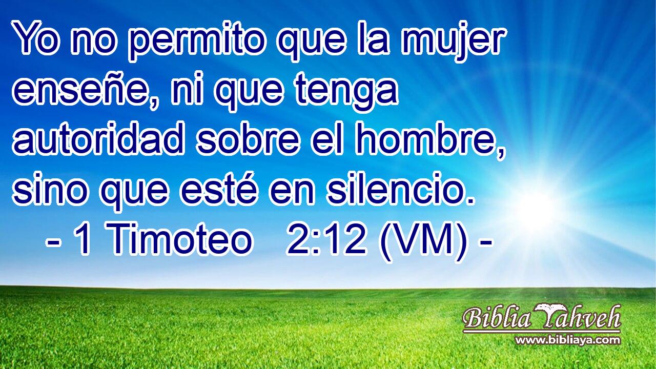 Yo no permito que la mujer enseñe, ni que tenga autoridad sobre el hombre, sino que esté en silencio. 