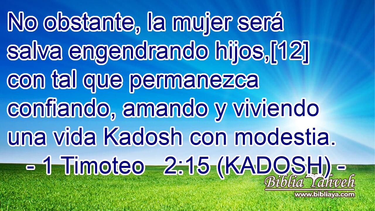  No obstante, la mujer será salva engendrando hijos,[12] con tal que permanezca confiando, amando y viviendo una vida Kadosh con modestia. 