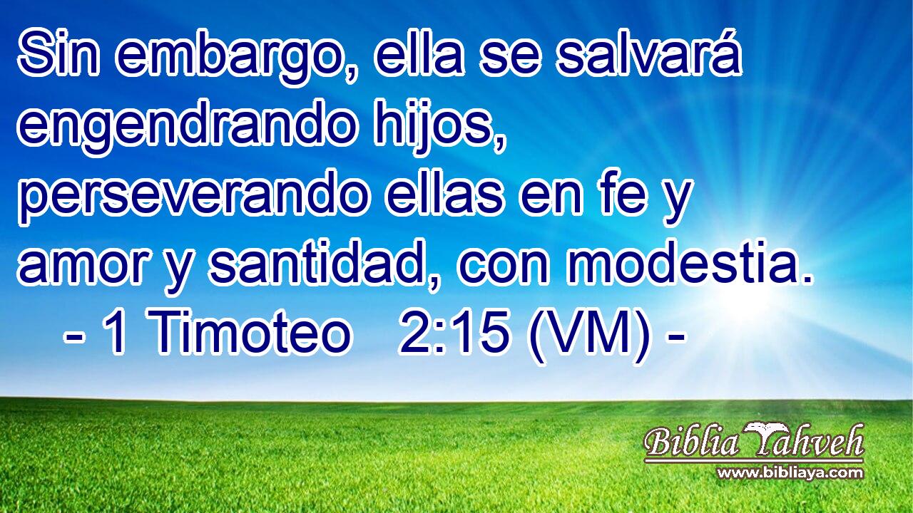  Sin embargo, ella se salvará engendrando hijos, perseverando ellas en fe y amor y santidad, con modestia. 