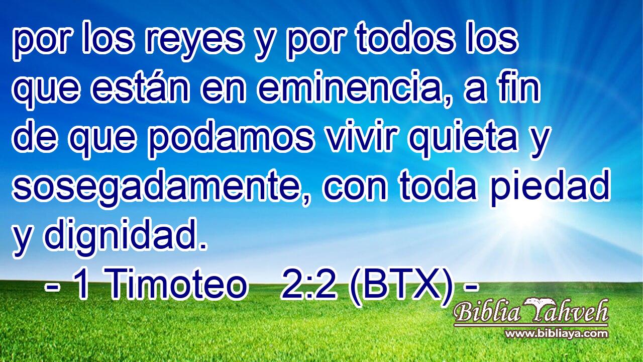 por los reyes y por todos los que están en eminencia, a fin de que podamos vivir quieta y sosegadamente, con toda piedad y dignidad.