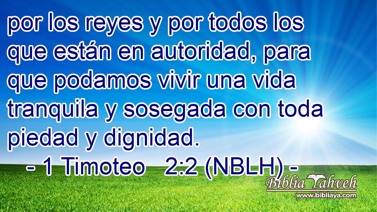  por los reyes y por todos los que están en autoridad, para que podamos vivir una vida tranquila y sosegada con toda piedad y dignidad. 