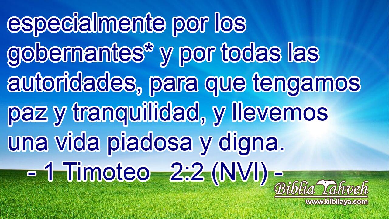  especialmente por los gobernantes* y por todas las autoridades, para que tengamos paz y tranquilidad, y llevemos una vida piadosa y digna. 