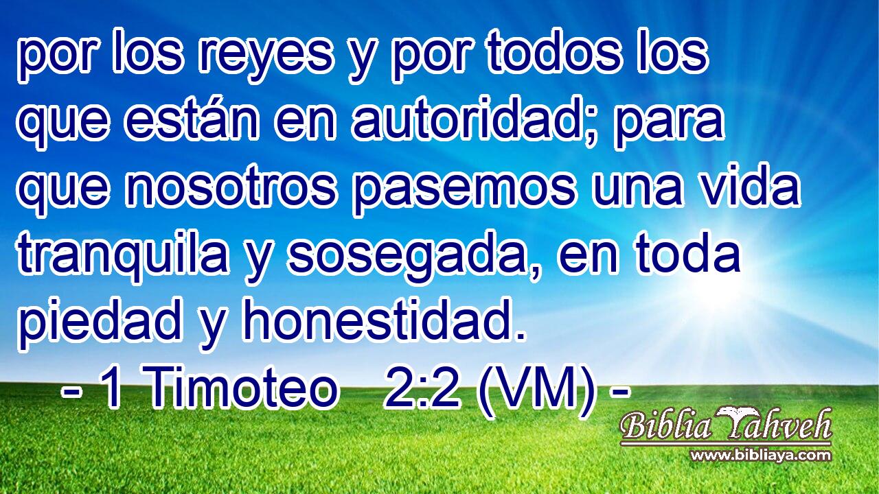  por los reyes y por todos los que están en autoridad; para que nosotros pasemos una vida tranquila y sosegada, en toda piedad y honestidad. 