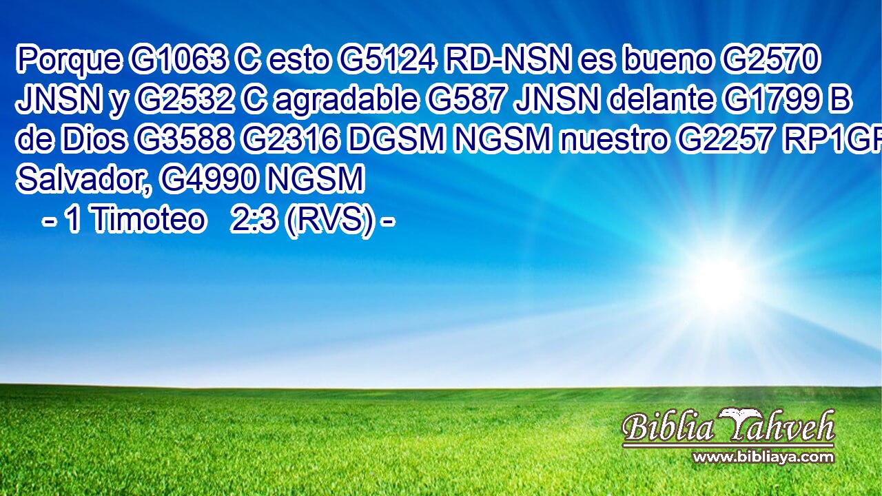 Porque G1063 C esto G5124 RD-NSN es bueno G2570 JNSN y G2532 C agradable G587 JNSN delante G1799 B de Dios G3588 G2316 DGSM NGSM nuestro G2257 RP1GP Salvador, G4990 NGSM 