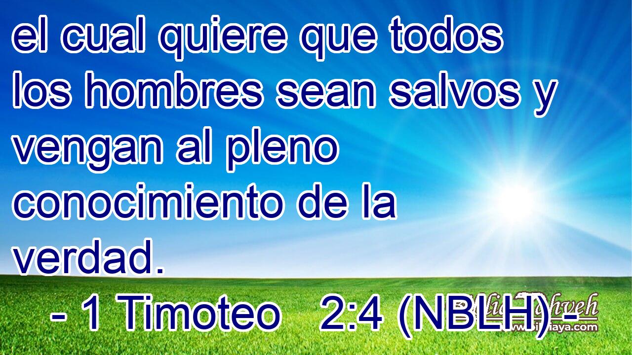  el cual quiere que todos los hombres sean salvos y vengan al pleno conocimiento de la verdad. 