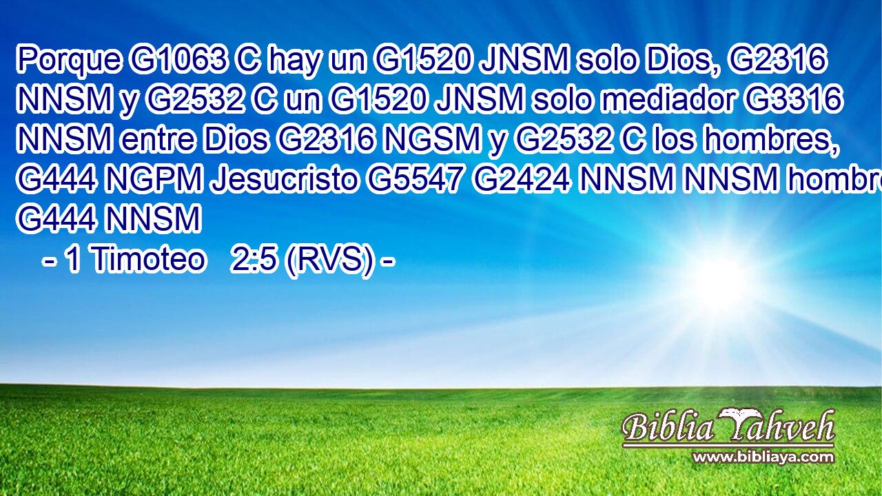 Porque G1063 C hay un G1520 JNSM solo Dios, G2316 NNSM y G2532 C un G1520 JNSM solo mediador G3316 NNSM entre Dios G2316 NGSM y G2532 C los hombres, G444 NGPM Jesucristo G5547 G2424 NNSM NNSM hombre, G444 NNSM 
