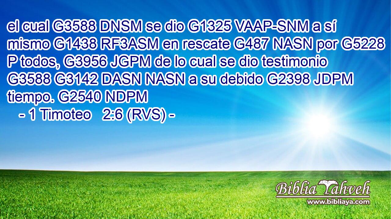 el cual G3588 DNSM se dio G1325 VAAP-SNM a sí mismo G1438 RF3ASM en rescate G487 NASN por G5228 P todos, G3956 JGPM de lo cual se dio testimonio G3588 G3142 DASN NASN a su debido G2398 JDPM tiempo. G2540 NDPM 
