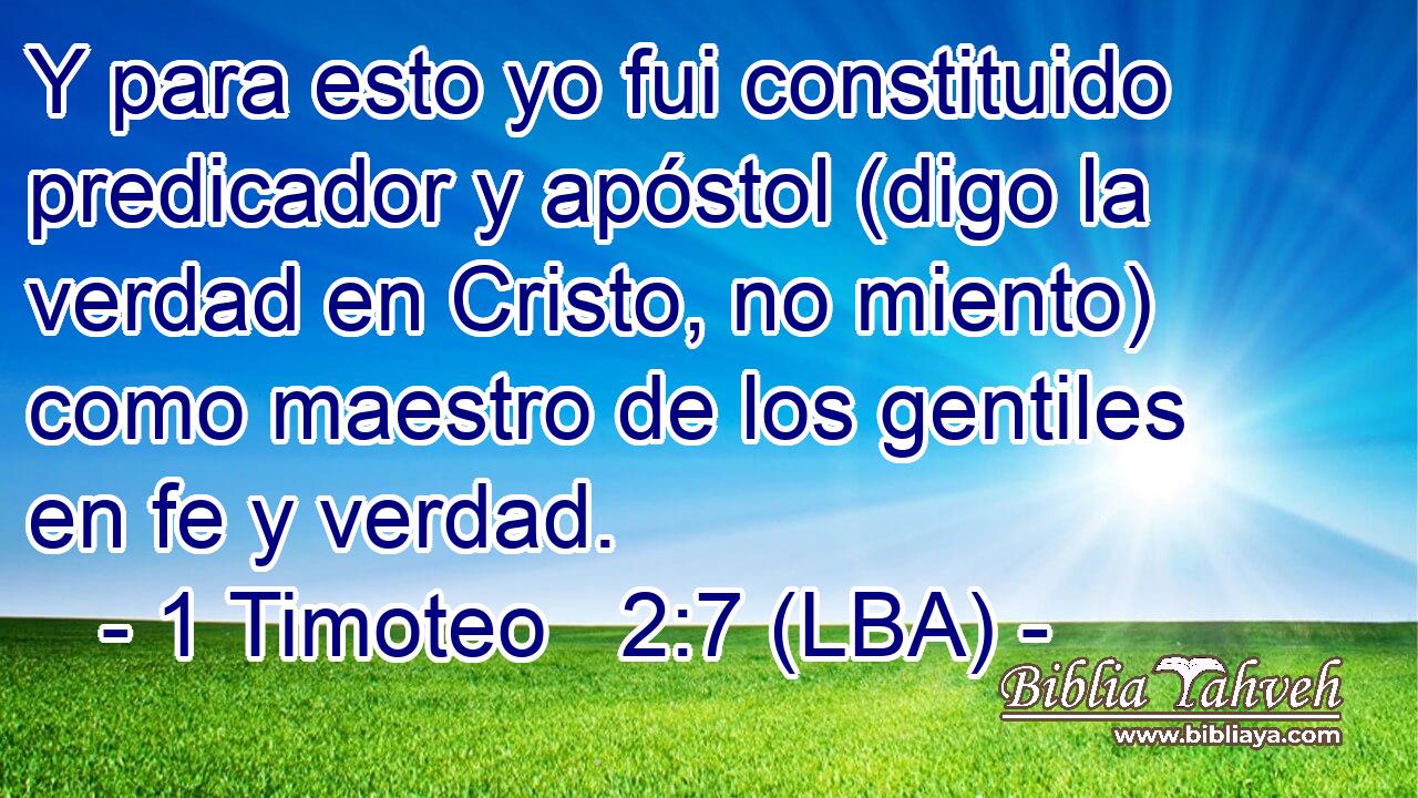 Y para esto yo fui constituido predicador y apóstol (digo la verdad en Cristo, no miento) como maestro de los gentiles en fe y verdad.