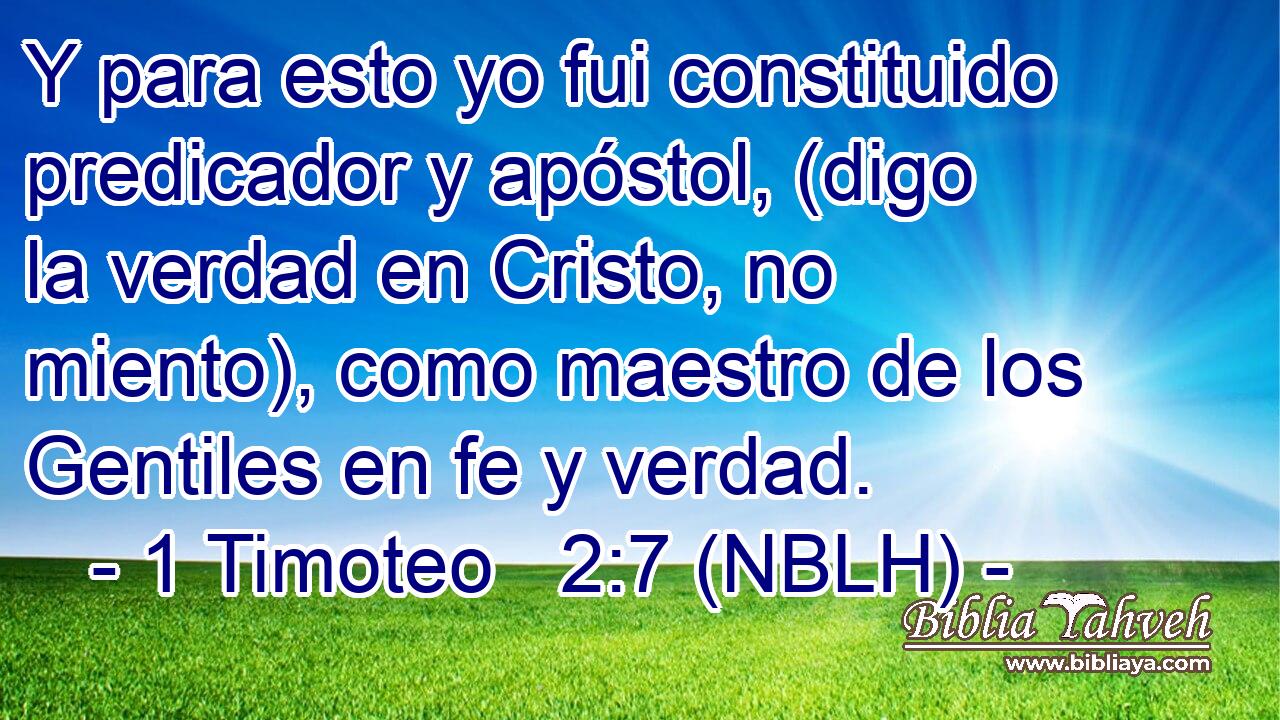  Y para esto yo fui constituido predicador y apóstol, (digo la verdad en Cristo, no miento), como maestro de los Gentiles en fe y verdad. 