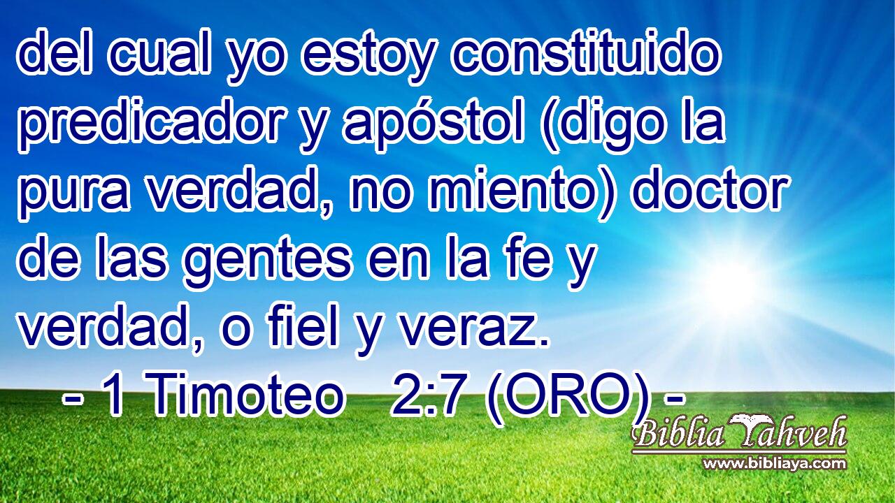  del cual yo estoy constituido predicador y apóstol (digo la pura verdad, no miento) doctor de las gentes en la fe y verdad, o fiel y veraz. 