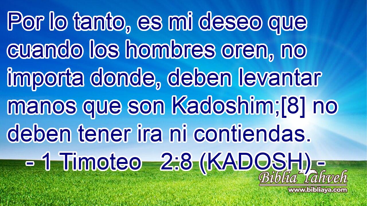  Por lo tanto, es mi deseo que cuando los hombres oren, no importa donde, deben levantar manos que son Kadoshim;[8] no deben tener ira ni contiendas. 