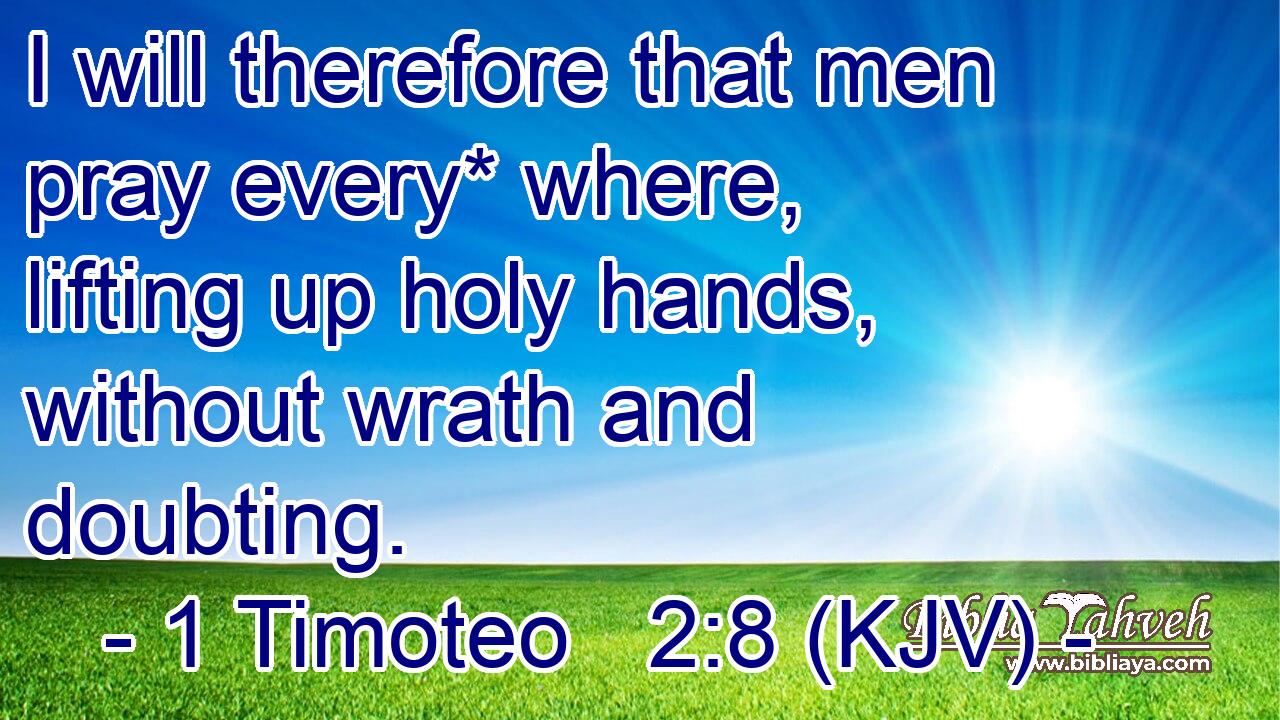I will therefore that men pray every* where, lifting up holy hands, without wrath and doubting.