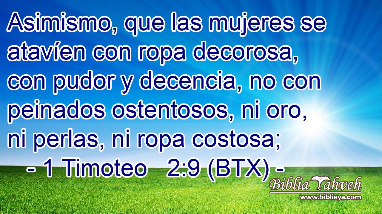 Asimismo, que las mujeres se atavíen con ropa decorosa, con pudor y decencia, no con peinados ostentosos, ni oro, ni perlas, ni ropa costosa;