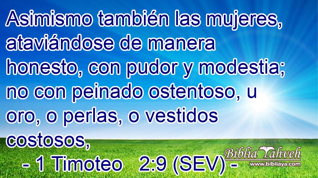 Asimismo también las mujeres, ataviándose de manera honesto, con pudor y modestia; no con peinado ostentoso, u oro, o perlas, o vestidos costosos,
