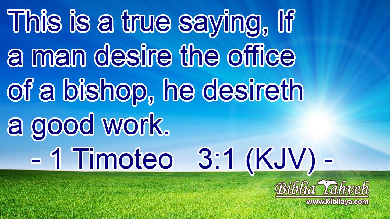 This is a true saying, If a man desire the office of a bishop, he desireth a good work.