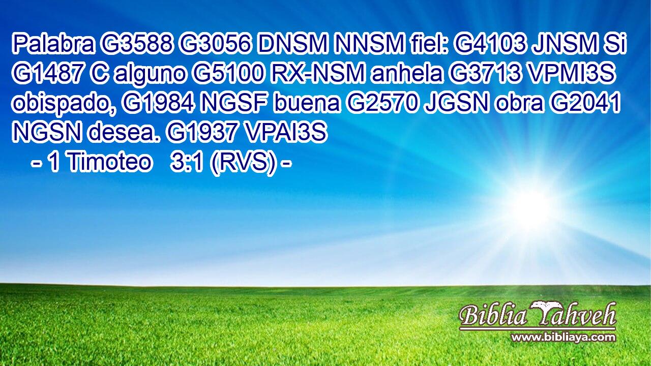 Palabra G3588 G3056 DNSM NNSM fiel: G4103 JNSM Si G1487 C alguno G5100 RX-NSM anhela G3713 VPMI3S obispado, G1984 NGSF buena G2570 JGSN obra G2041 NGSN desea. G1937 VPAI3S 