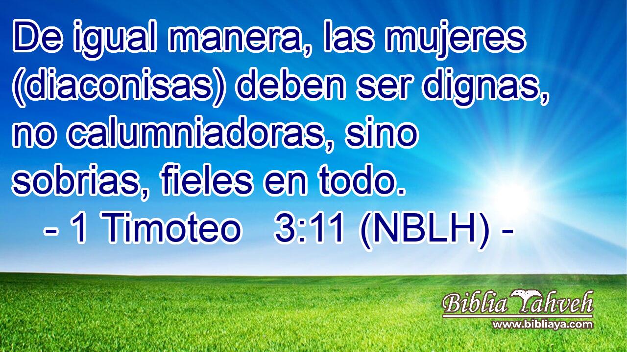  De igual manera, las mujeres (diaconisas) deben ser dignas, no calumniadoras, sino sobrias, fieles en todo. 