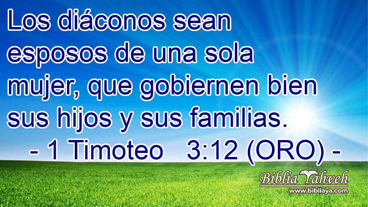  Los diáconos sean esposos de una sola mujer, que gobiernen bien sus hijos y sus familias. 
