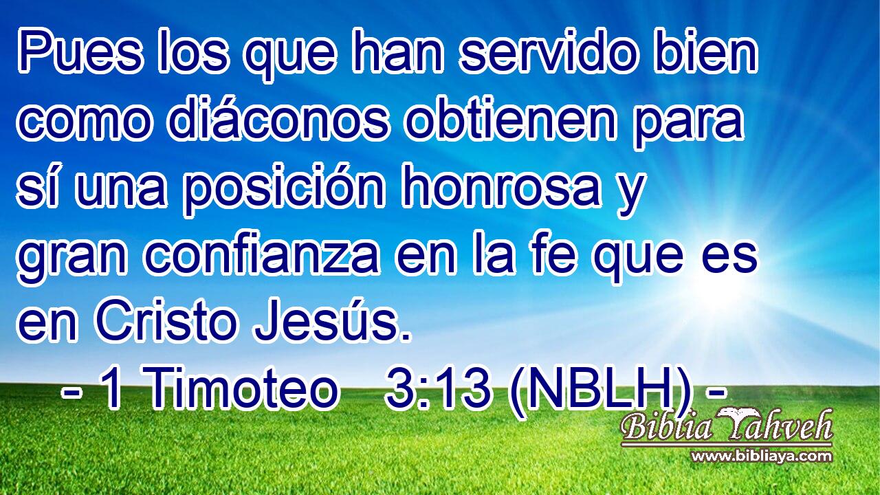  Pues los que han servido bien como diáconos obtienen para sí una posición honrosa y gran confianza en la fe que es en Cristo Jesús. 