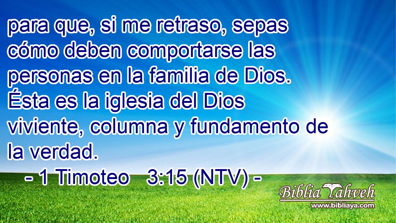 para que, si me retraso, sepas cómo deben comportarse las personas en la familia de Dios. Ésta es la iglesia del Dios viviente, columna y fundamento de la verdad.