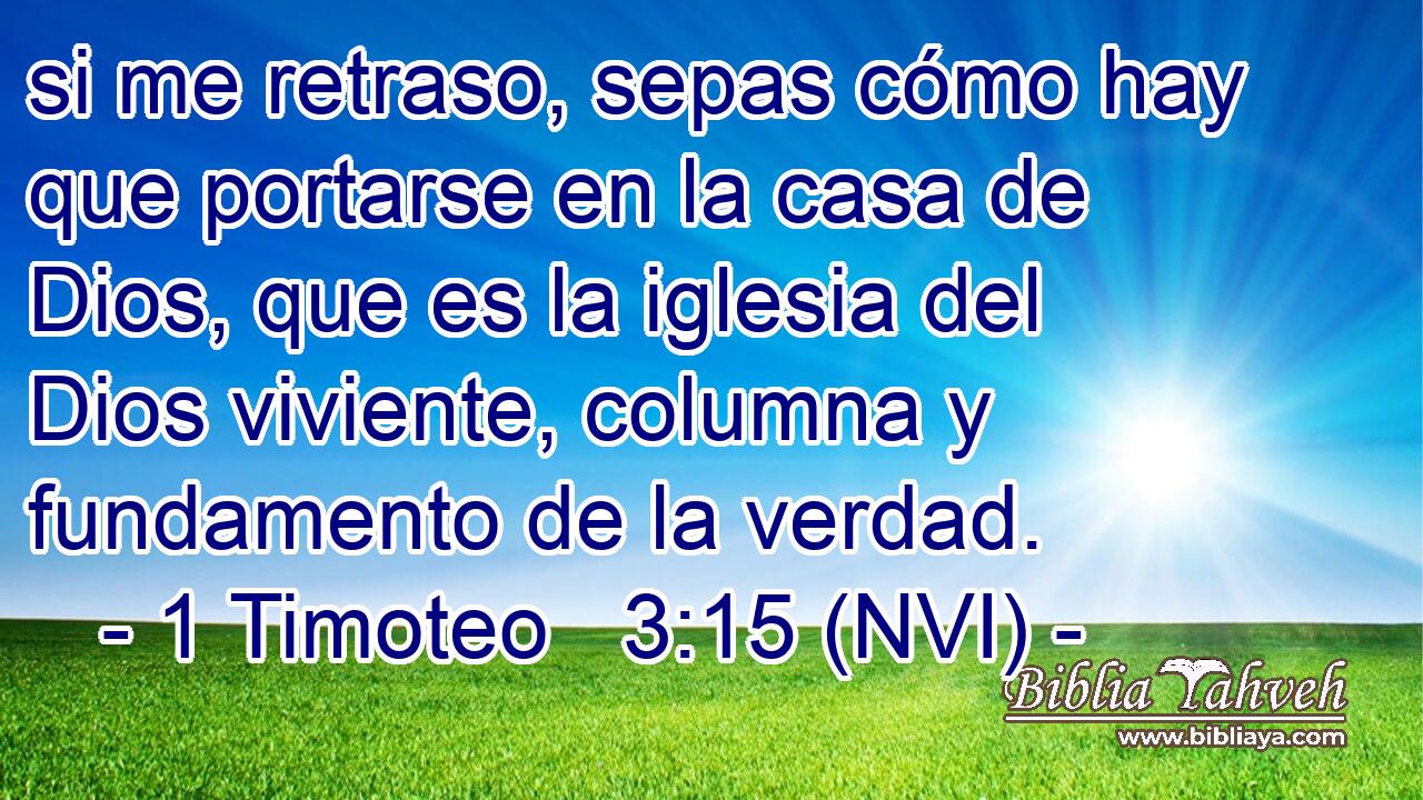  si me retraso, sepas cómo hay que portarse en la casa de Dios, que es la iglesia del Dios viviente, columna y fundamento de la verdad. 