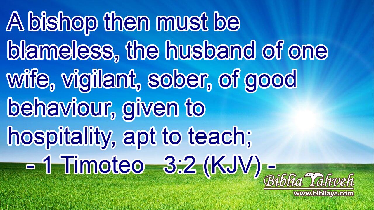 A bishop then must be blameless, the husband of one wife, vigilant, sober, of good behaviour, given to hospitality, apt to teach;