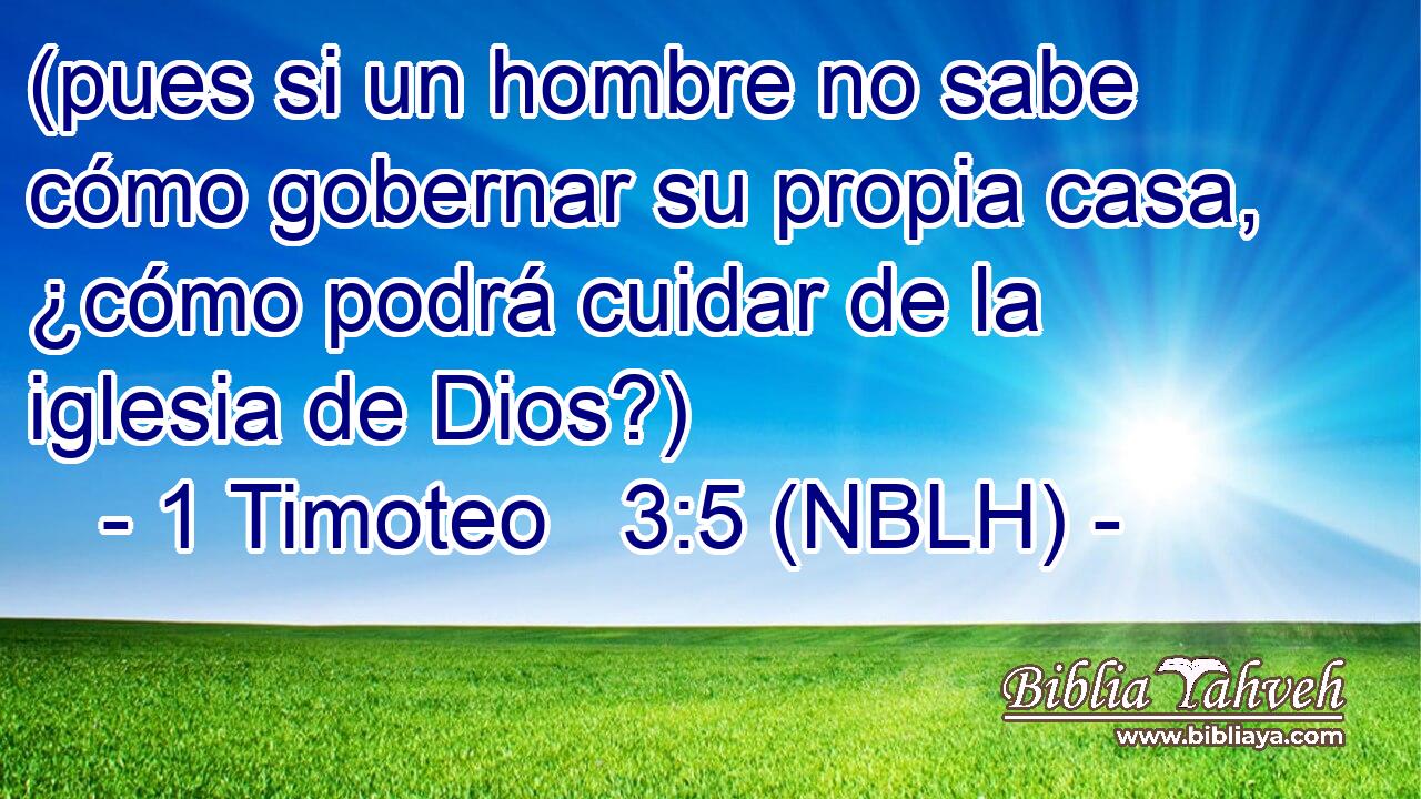  (pues si un hombre no sabe cómo gobernar su propia casa, ¿cómo podrá cuidar de la iglesia de Dios?) 