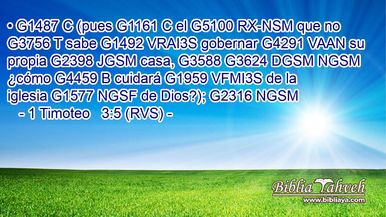 • G1487 C (pues G1161 C el G5100 RX-NSM que no G3756 T sabe G1492 VRAI3S gobernar G4291 VAAN su propia G2398 JGSM casa, G3588 G3624 DGSM NGSM ¿cómo G4459 B cuidará G1959 VFMI3S de la iglesia G1577 NGSF de Dios?); G2316 NGSM 