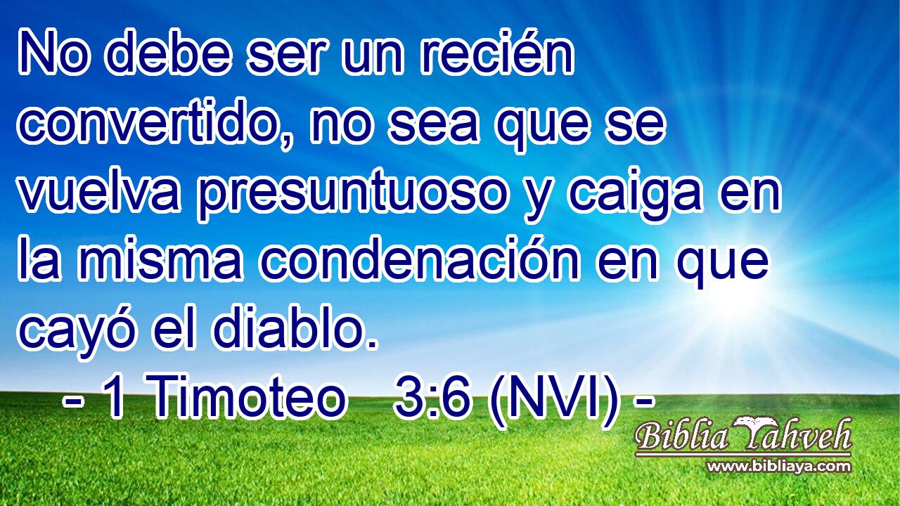  No debe ser un recién convertido, no sea que se vuelva presuntuoso y caiga en la misma condenación en que cayó el diablo. 
