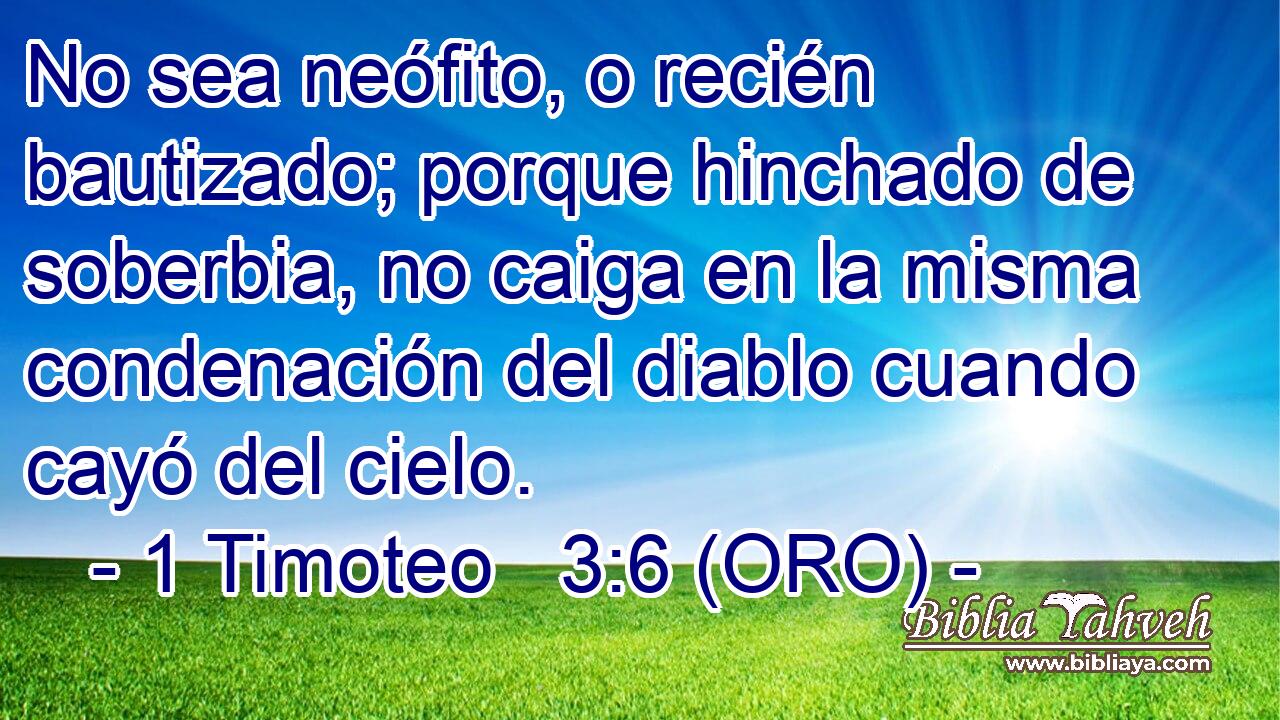  No sea neófito, o recién bautizado; porque hinchado de soberbia, no caiga en la misma condenación del diablo cuando cayó del cielo. 