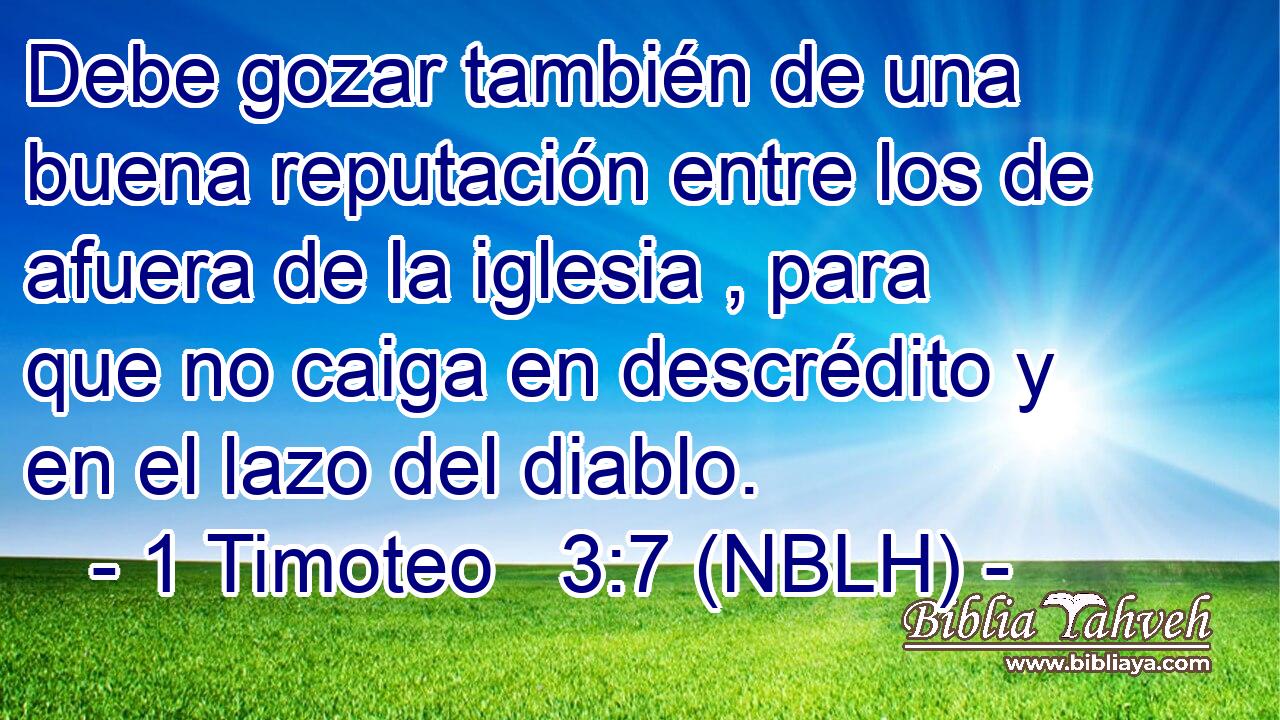  Debe gozar también de una buena reputación entre los de afuera de la iglesia , para que no caiga en descrédito y en el lazo del diablo. 