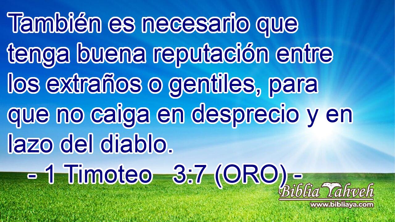  También es necesario que tenga buena reputación entre los extraños o gentiles, para que no caiga en desprecio y en lazo del diablo. 