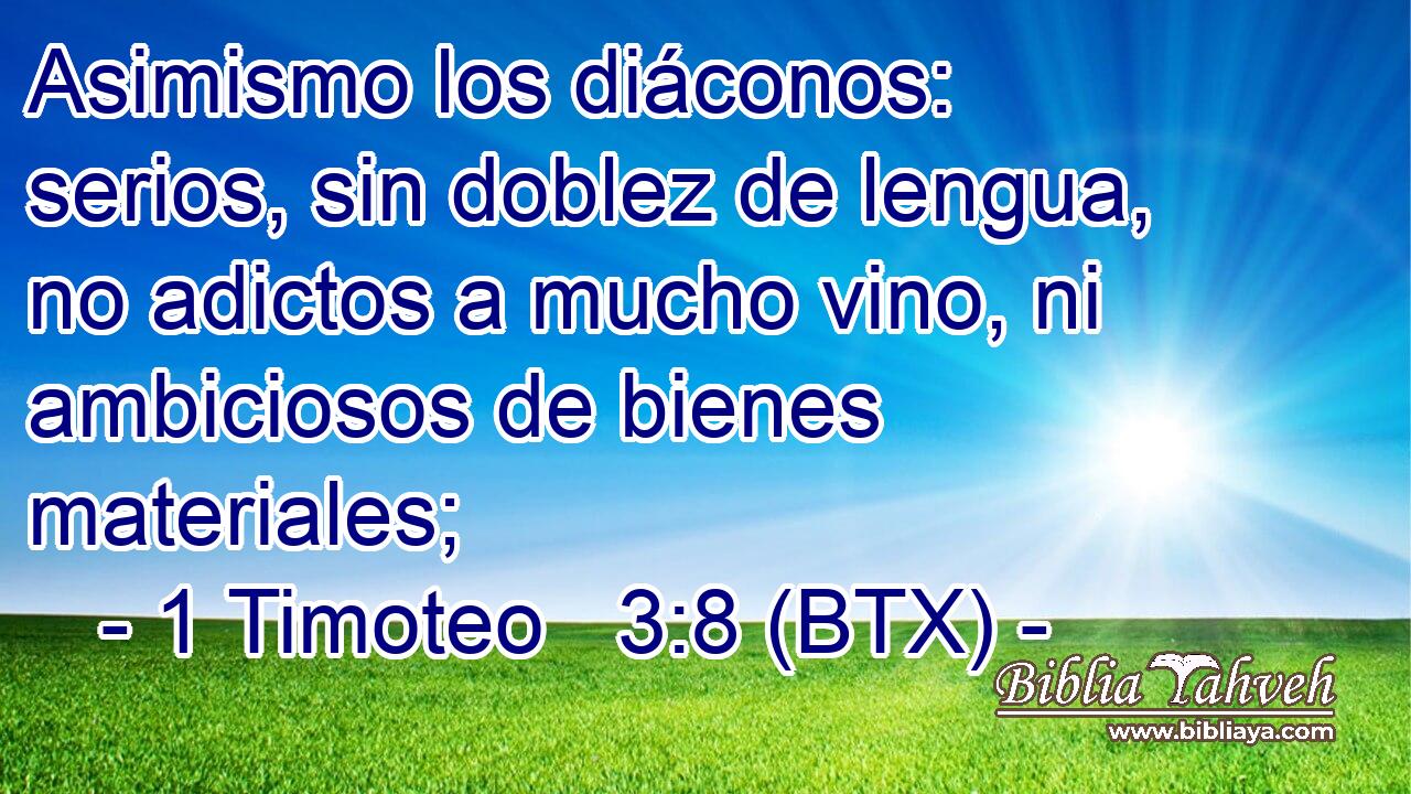 Asimismo los diáconos: serios, sin doblez de lengua, no adictos a mucho vino, ni ambiciosos de bienes materiales;
