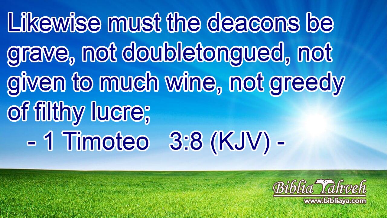 Likewise must the deacons be grave, not doubletongued, not given to much wine, not greedy of filthy lucre;