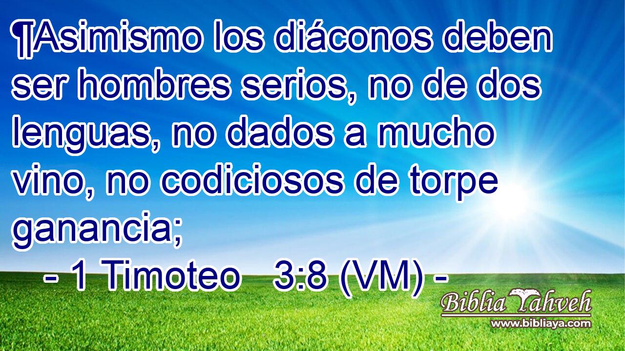  ¶Asimismo los diáconos deben ser hombres serios, no de dos lenguas, no dados a mucho vino, no codiciosos de torpe ganancia; 