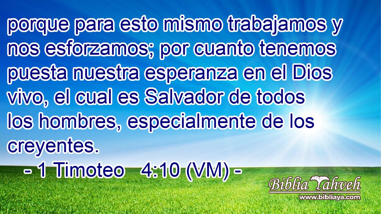  porque para esto mismo trabajamos y nos esforzamos; por cuanto tenemos puesta nuestra esperanza en el Dios vivo, el cual es Salvador de todos los hombres, especialmente de los creyentes. 