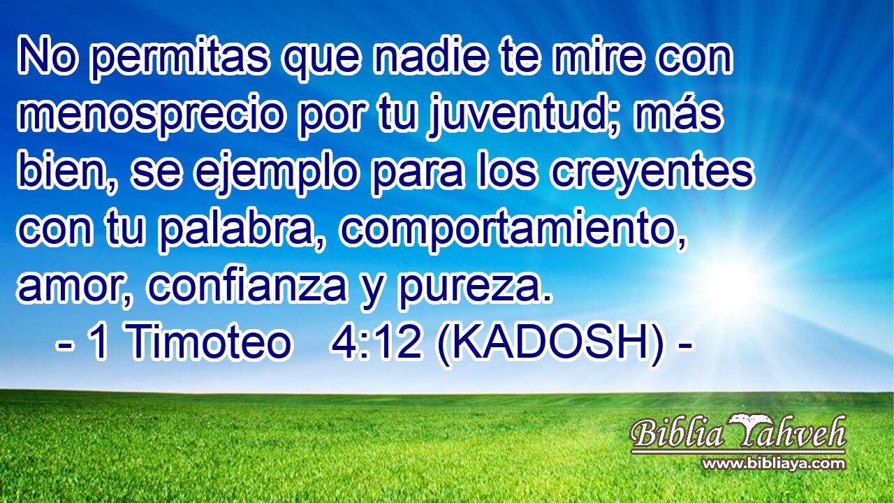  No permitas que nadie te mire con menosprecio por tu juventud; más bien, se ejemplo para los creyentes con tu palabra, comportamiento, amor, confianza y pureza. 