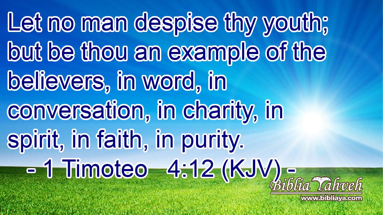 Let no man despise thy youth; but be thou an example of the believers, in word, in conversation, in charity, in spirit, in faith, in purity.