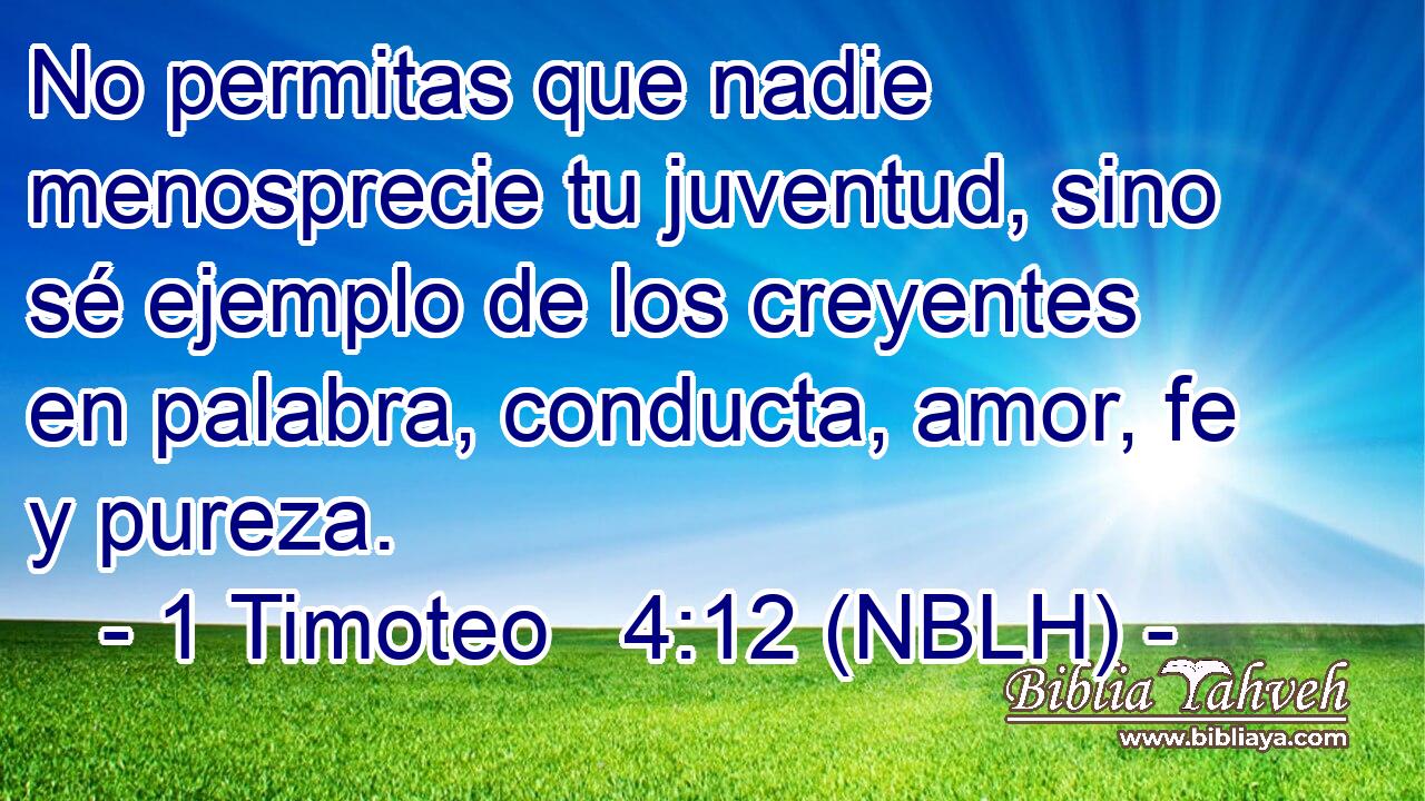  No permitas que nadie menosprecie tu juventud, sino sé ejemplo de los creyentes en palabra, conducta, amor, fe y pureza. 