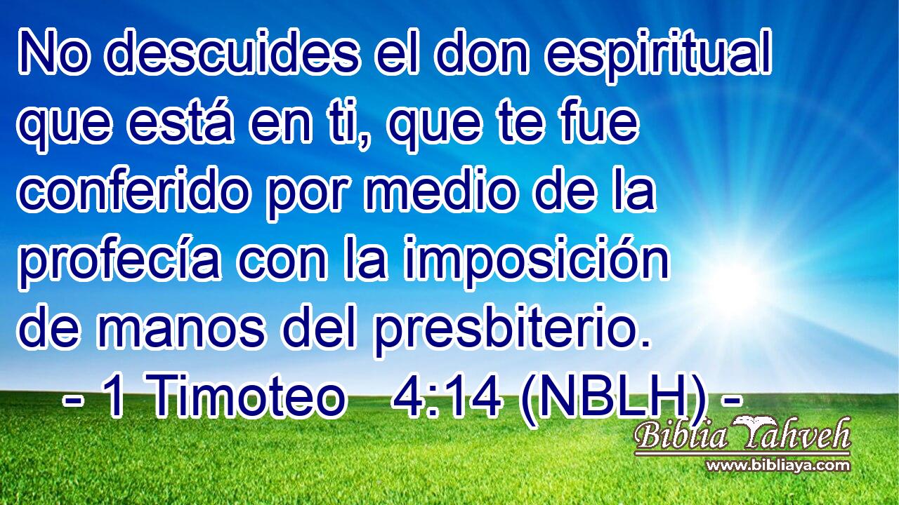  No descuides el don espiritual que está en ti, que te fue conferido por medio de la profecía con la imposición de manos del presbiterio. 