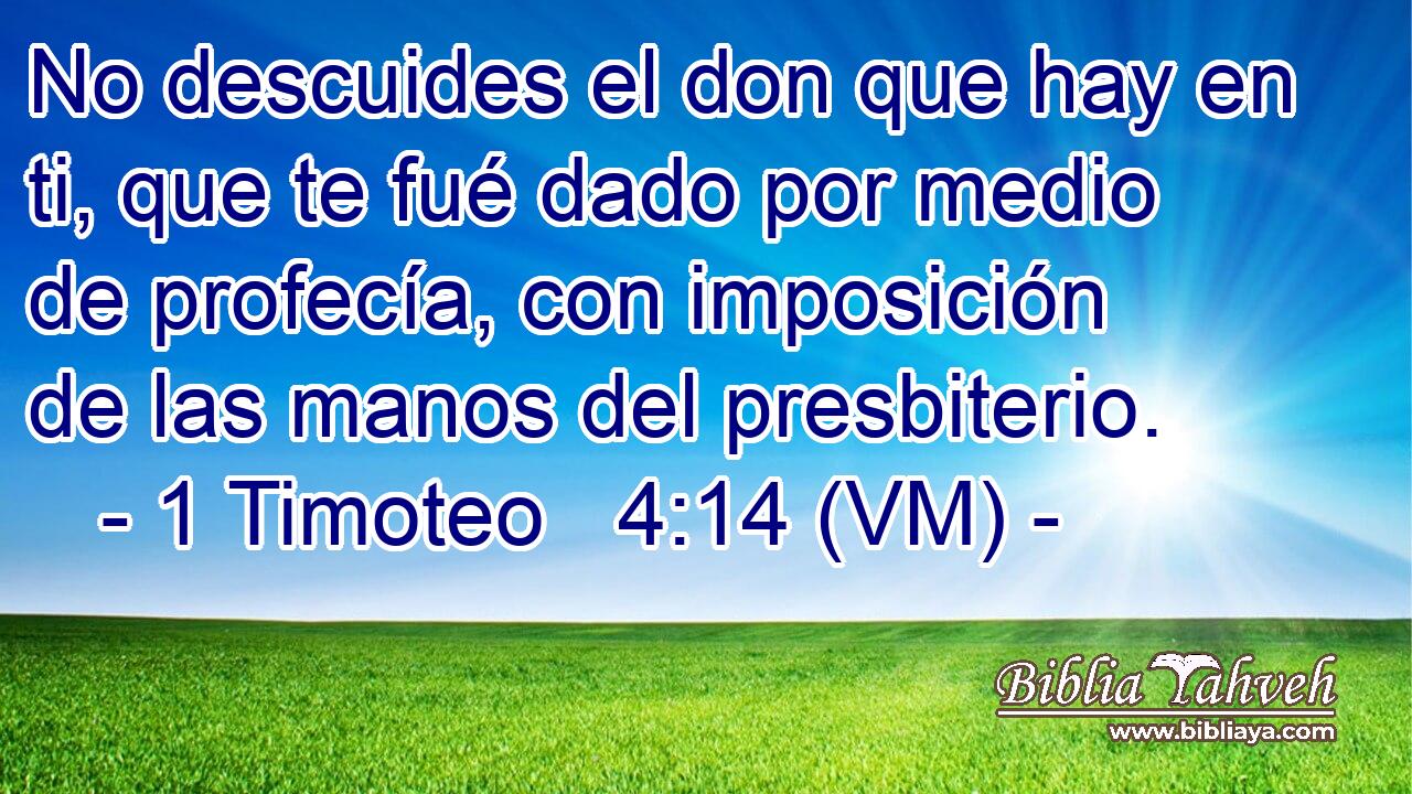  No descuides el don que hay en ti, que te fué dado por medio de profecía, con imposición de las manos del presbiterio. 
