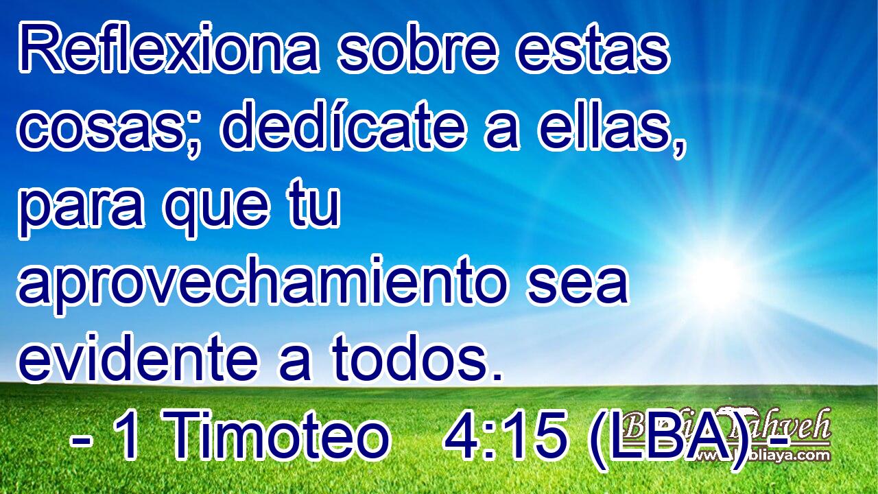Reflexiona sobre estas cosas; dedícate a ellas, para que tu aprovechamiento sea evidente a todos.