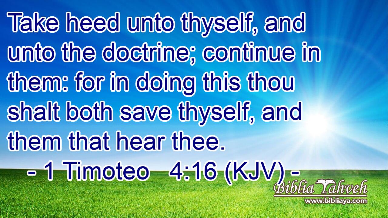 Take heed unto thyself, and unto the doctrine; continue in them: for in doing this thou shalt both save thyself, and them that hear thee.