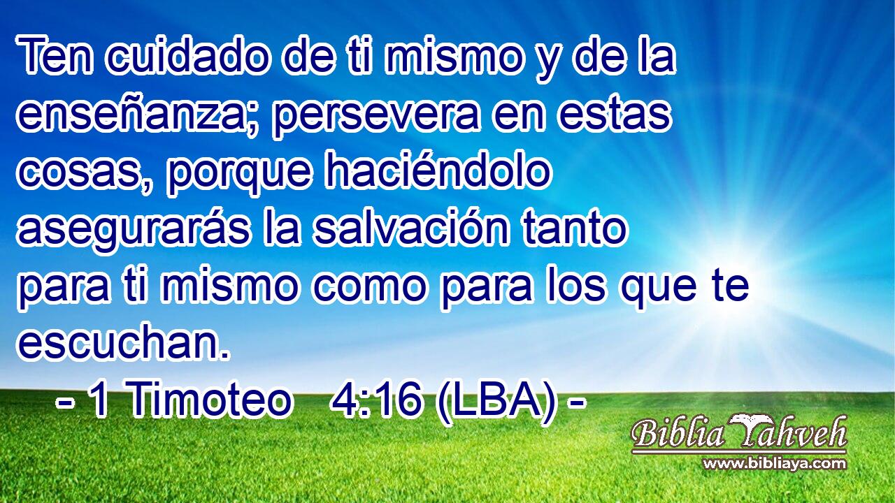 Ten cuidado de ti mismo y de la enseñanza; persevera en estas cosas, porque haciéndolo asegurarás la salvación tanto para ti mismo como para los que te escuchan.